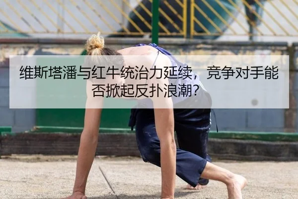 维斯塔潘与红牛统治力延续，竞争对手能否掀起反扑浪潮？