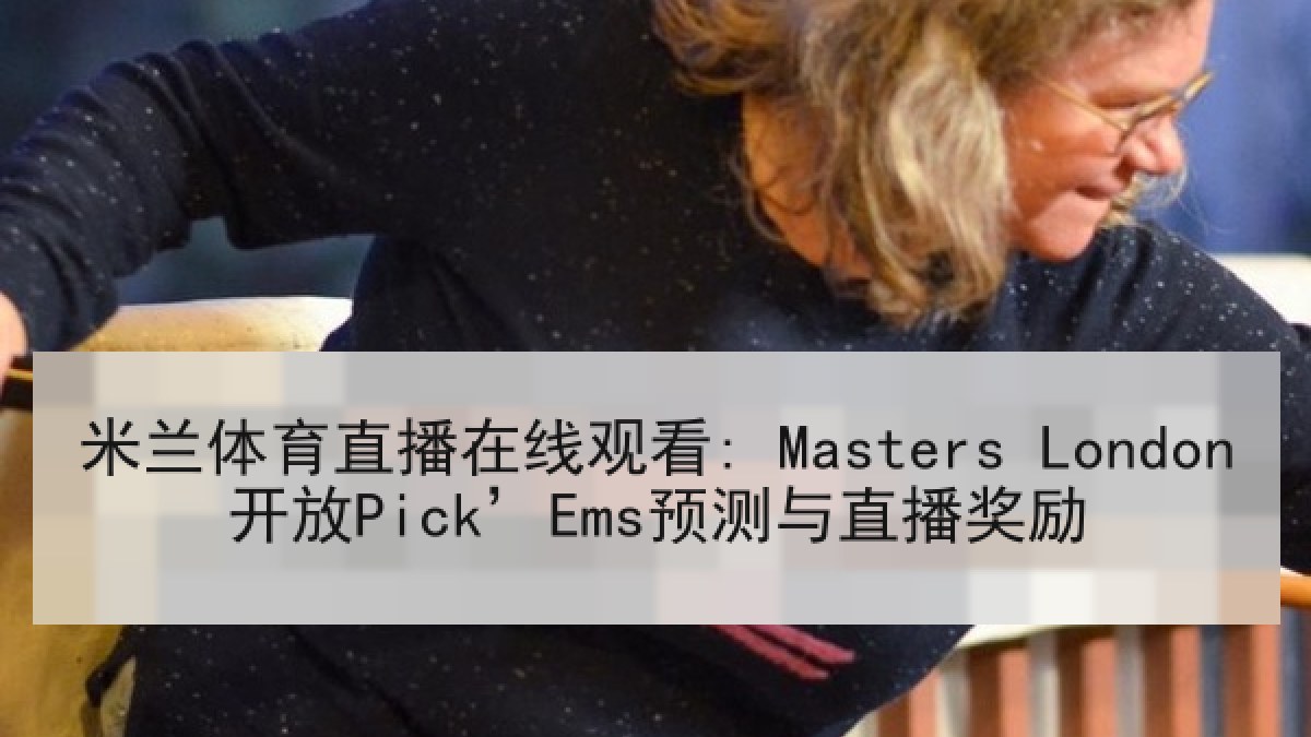 米兰体育直播在线观看: Masters London开放Pick’Ems预测与直播奖励 米兰体育直播在线观看: Masters London开放Pick’Ems预测与直播奖励