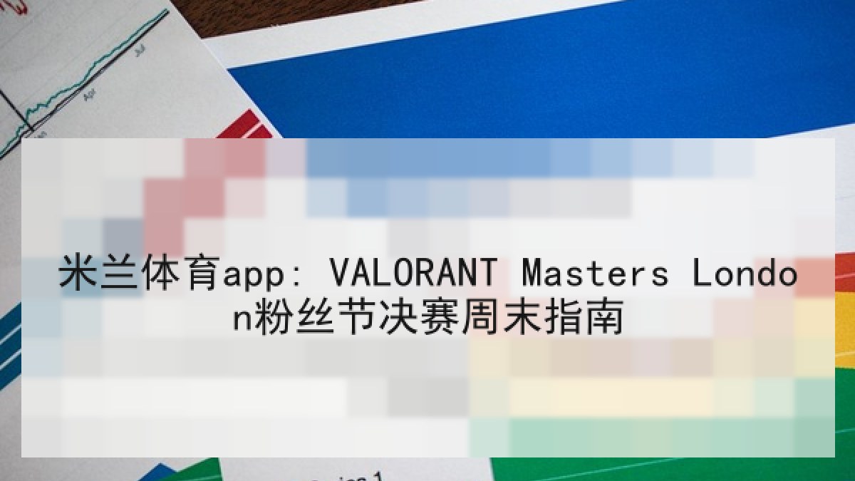 米兰体育app: VALORANT Masters London粉丝节决赛周末指南 米兰体育app: VALORANT Masters London粉丝节决赛周末指南