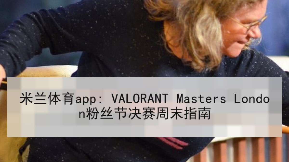 米兰体育app: VALORANT Masters London粉丝节决赛周末指南