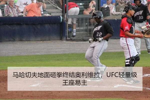 马哈切夫地面砸拳终结奥利维拉，UFC轻量级王座易主