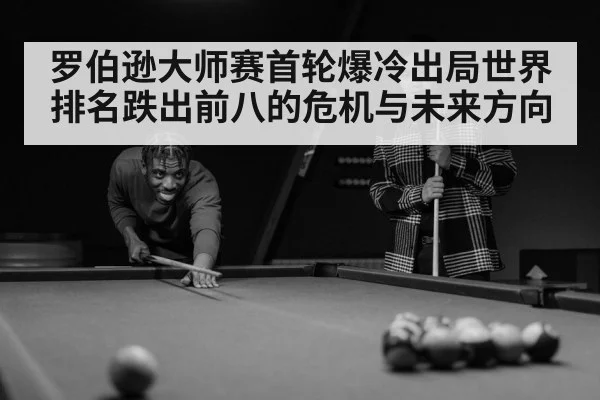 罗伯逊大师赛首轮爆冷出局世界排名跌出前八的危机与未来方向