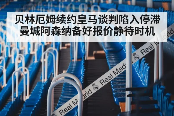 贝林厄姆续约皇马谈判陷入停滞曼城阿森纳备好报价静待时机