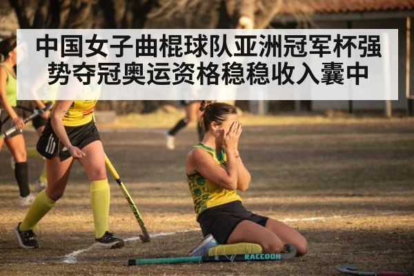 中国女子曲棍球队亚洲冠军杯强势夺冠奥运资格稳稳收入囊中