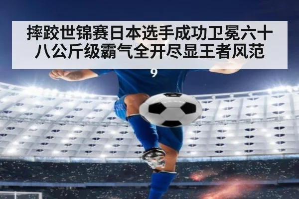 摔跤世锦赛日本选手成功卫冕六十八公斤级霸气全开尽显王者风范