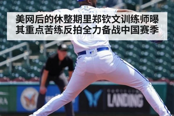 美网后的休整期里郑钦文训练师曝其重点苦练反拍全力备战中国赛季