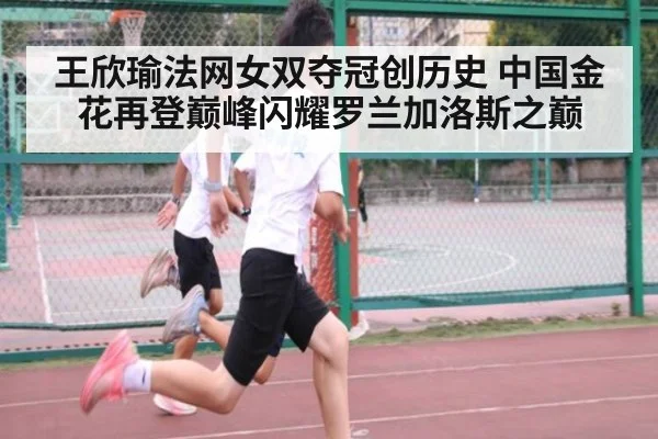王欣瑜法网女双夺冠创历史 中国金花再登巅峰闪耀罗兰加洛斯之巅