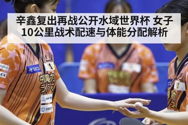 辛鑫复出再战公开水域世界杯 女子10公里战术配速与体能分配解析