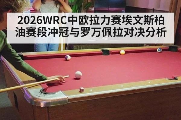 2026WRC中欧拉力赛埃文斯柏油赛段冲冠与罗万佩拉对决分析